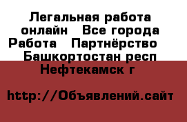 Легальная работа онлайн - Все города Работа » Партнёрство   . Башкортостан респ.,Нефтекамск г.